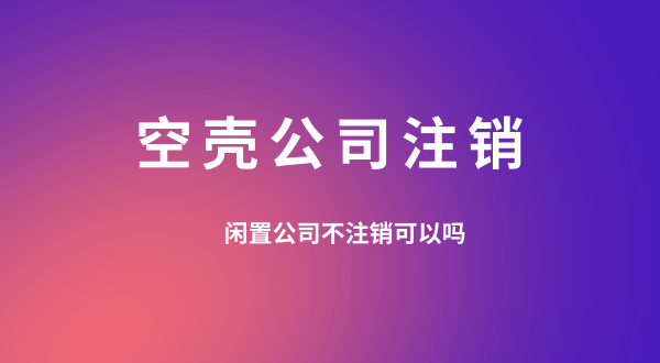 【空殼公司注銷】閑置的公司可以不用注銷嗎？