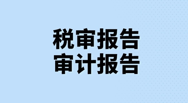 什么是稅審報告？什么是審計報告？稅審報告和審計報告有哪些區(qū)別？