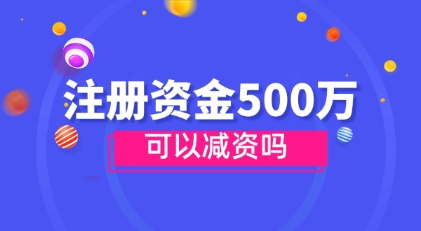 注冊(cè)資金500萬能減資嗎？減資需要哪些資料和流程