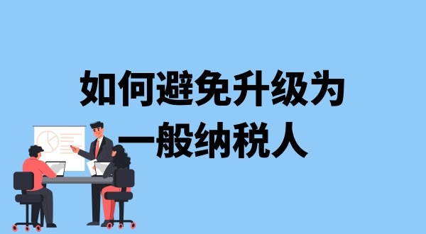 小規(guī)模納稅人升級(jí)一般納稅人需要什么條件？可以避免成為一般納稅人嗎