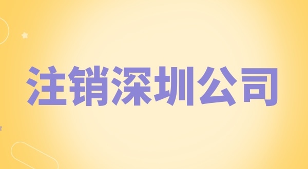 注銷深圳公司怎么辦理？需要什么資料和流程？