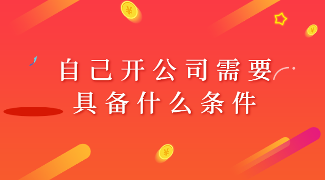 自己開公司需要具備什么條件呢(自己注冊個小公司需要多少資金)