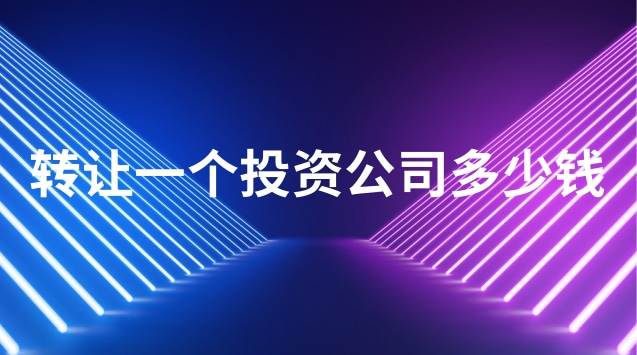 投資公司轉(zhuǎn)讓費(fèi)用多少(轉(zhuǎn)讓開辦10年的公司多少錢)