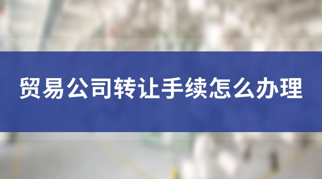 個(gè)人貿(mào)易公司轉(zhuǎn)讓流程(轉(zhuǎn)讓貿(mào)易公司需要的條件有哪些)