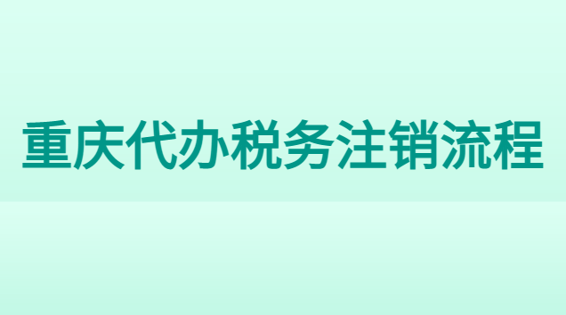 重慶代辦稅務(wù)注銷流程