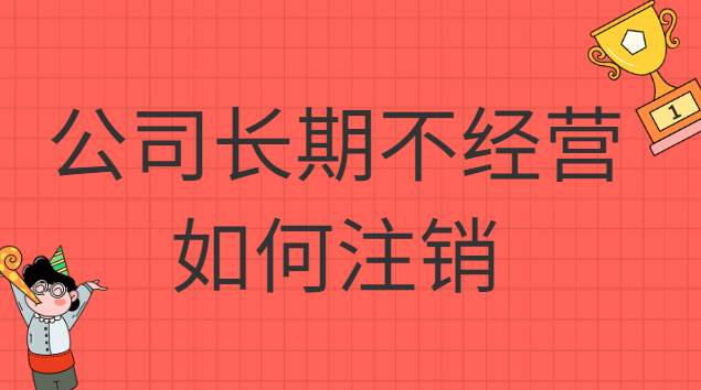 公司長(zhǎng)期不經(jīng)營如何注銷