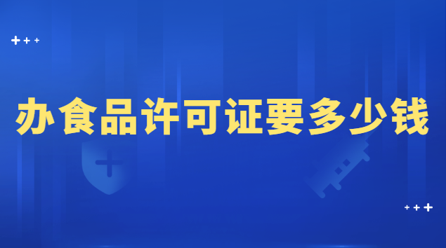 辦理食品許可證大概需要多少錢(辦個食品許可證需要多少錢)