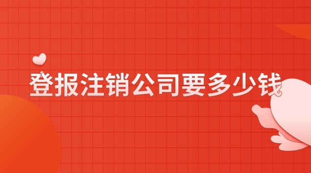 公司注銷流程及登報(bào)費(fèi)用(公司注銷登報(bào)一般要多少錢)