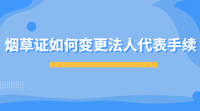 煙草證的法人代表怎么變更(煙草證能不能更換法人代表)