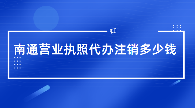 南通代辦營(yíng)業(yè)執(zhí)照一般需要多少錢(qián)(南通市營(yíng)業(yè)執(zhí)照辦理代辦費(fèi)用)