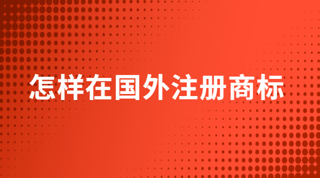 怎么在國外注冊(cè)商標(biāo)(怎么申請(qǐng)商標(biāo)到國外注冊(cè))