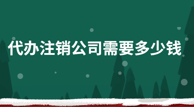 代辦公司注銷需要多少錢(快速注銷公司代辦報(bào)價)