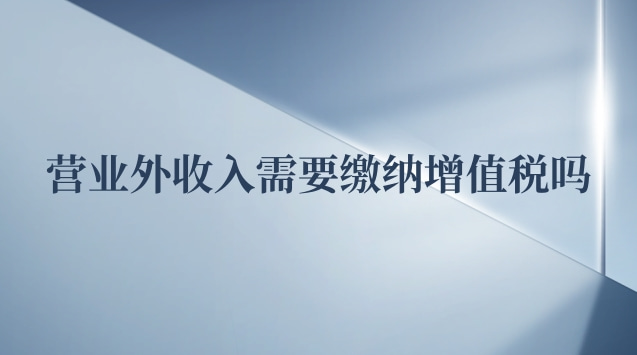 營(yíng)業(yè)外收入要交增值稅嗎(營(yíng)業(yè)外收入是否需要繳納增值稅)