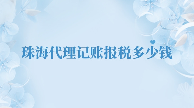 珠海專業(yè)代理記賬報(bào)稅多少錢(珠海代理記賬報(bào)稅業(yè)務(wù)多少錢)