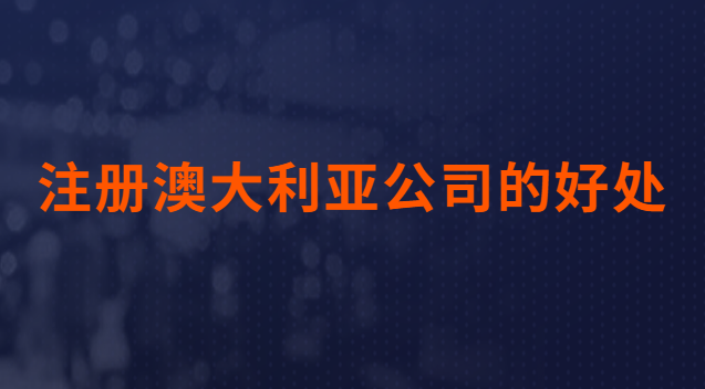 注冊(cè)澳大利亞公司有哪些好處(注冊(cè)澳大利亞公司有什么好處)