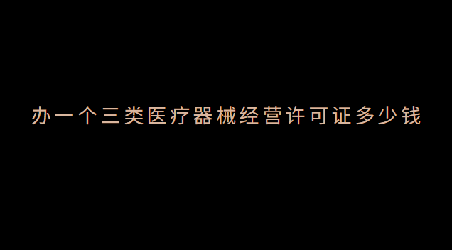 辦醫(yī)療器械經營許可證需要多少錢(醫(yī)療器械經營許可證3類包含2類么)