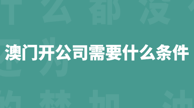 澳門(mén)開(kāi)公司需要什么條件 內(nèi)地人在澳門(mén)開(kāi)公司要什么條件