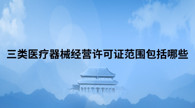 三類(lèi)醫(yī)療器械經(jīng)營(yíng)許可證范圍包括哪些 三類(lèi)醫(yī)療器械經(jīng)營(yíng)許可證代辦