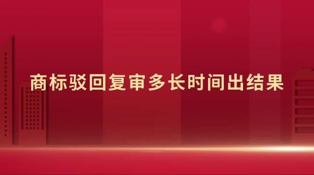 商標駁回復(fù)審多長時間出結(jié)果 商標駁回復(fù)審時間多久