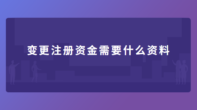 變更注冊(cè)資金需要什么資料 營(yíng)業(yè)執(zhí)照變更注冊(cè)資金需要什么資料