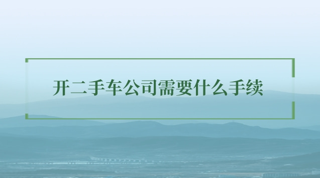 開(kāi)二手車公司需要什么手續(xù) 開(kāi)二手車公司需要什么手續(xù)貴州省