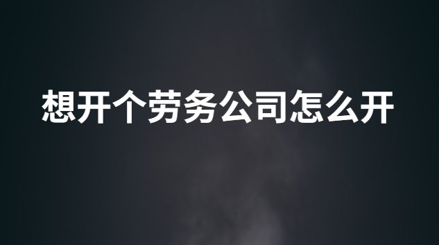 想開個勞務(wù)公司怎么開 我想開一家勞務(wù)公司需要什么流程