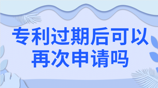 專利過期后可以再次申請嗎 專利過期后再申請一個(gè)和原來一樣的可以嗎