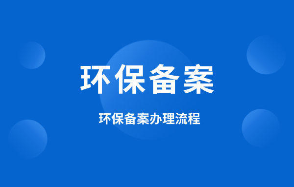 什么是環(huán)保備案？環(huán)保備案怎么辦理？