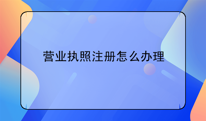 營(yíng)業(yè)執(zhí)照注冊(cè)怎么辦理